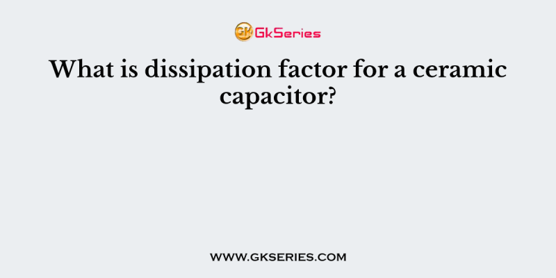 What is dissipation factor for a ceramic capacitor?