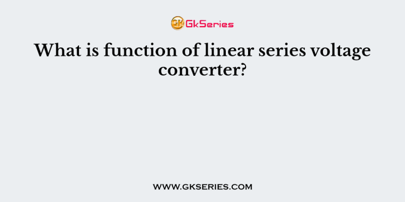 What is function of linear series voltage converter?