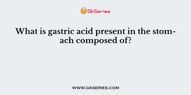 What is gastric acid present in the stomach composed of?