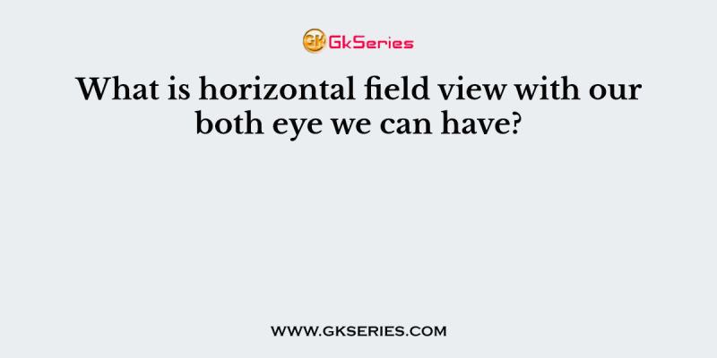 What is horizontal field view with our both eye we can have?