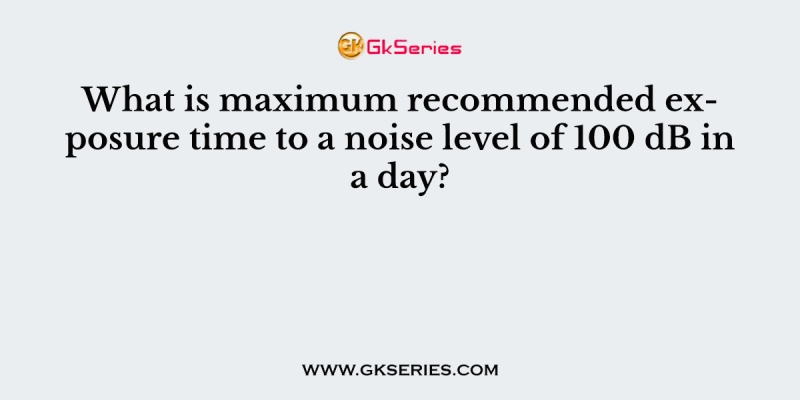 What is maximum recommended exposure time to a noise level of 100 dB in a day?