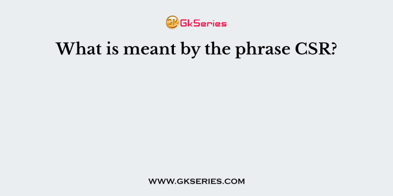 What is meant by the phrase CSR?