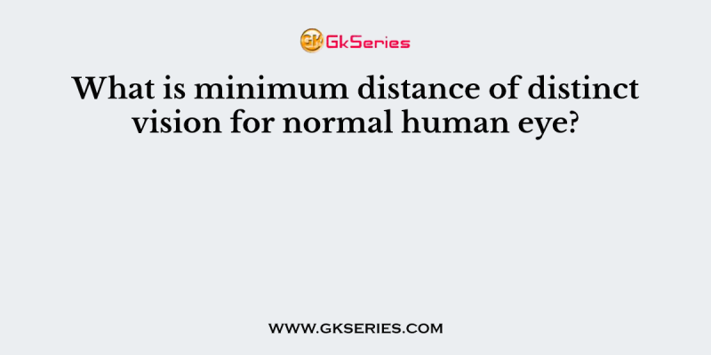 What is minimum distance of distinct vision for normal human eye?