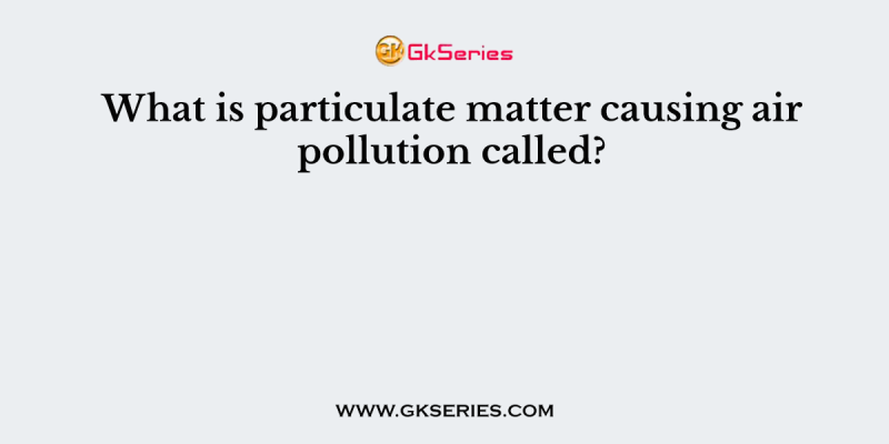 What is particulate matter causing air pollution called?