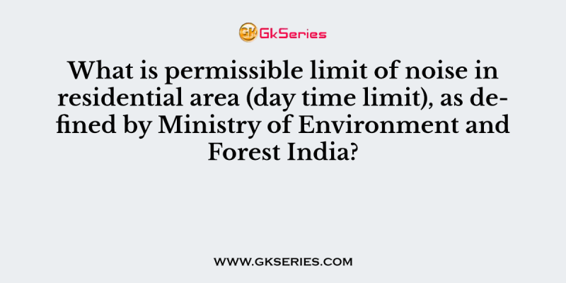 What is permissible limit of noise in residential area (day time limit), as defined by Ministry of Environment and Forest India?
