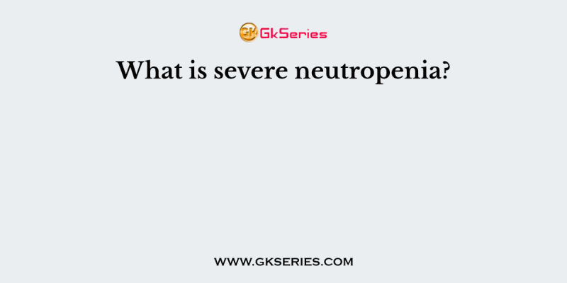 What is severe neutropenia?