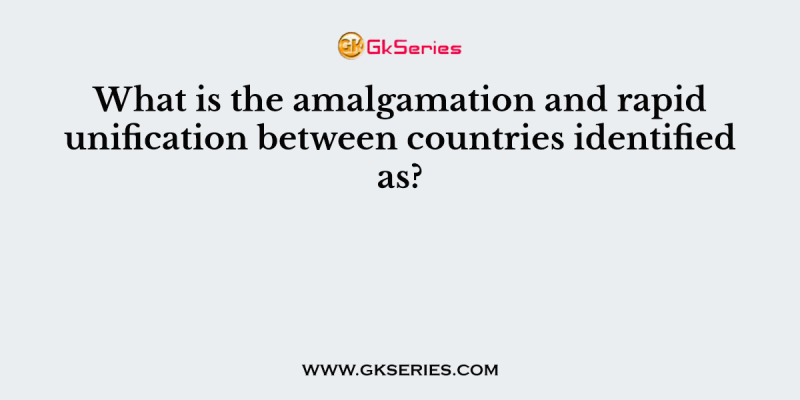 What is the amalgamation and rapid unification between countries identified as?