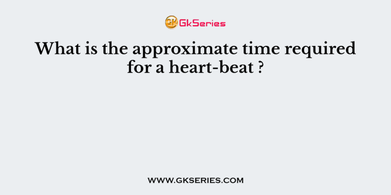 What is the approximate time required for a heart-beat ?