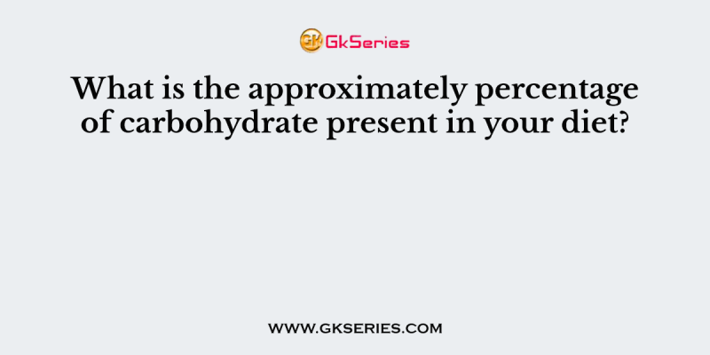 What is the approximately percentage of carbohydrate present in your diet?