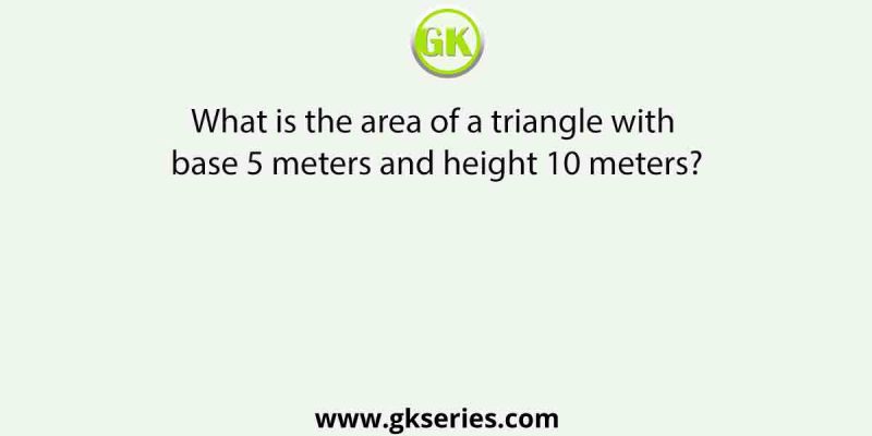 What is the area of a triangle with base 5 meters and height 10 meters?
