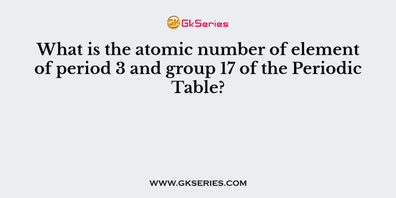 What is the atomic number of element of period 3 and group 17 of the Periodic Table?