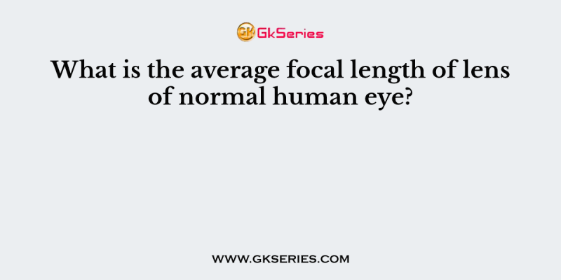What is the average focal length of lens of normal human eye?
