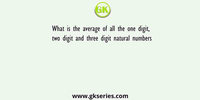 What is the average of all the one digit, two digit and three digit natural numbers