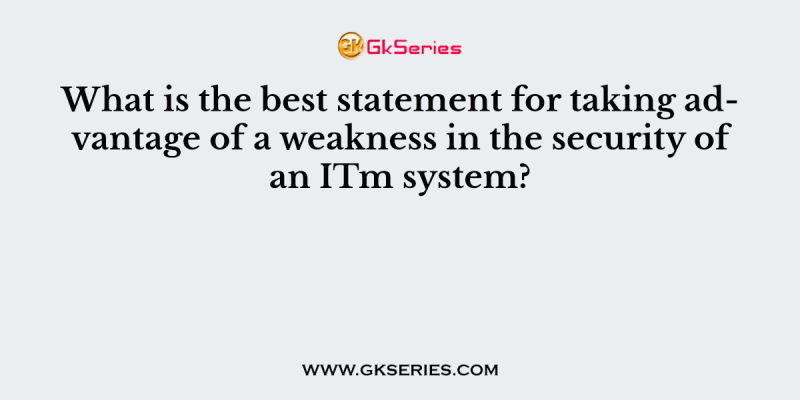 What is the best statement for taking advantage of a weakness in the security of an ITm system?