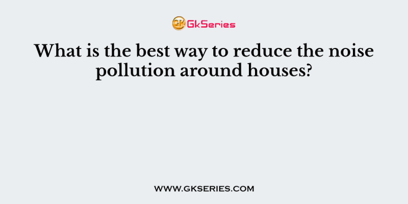 What is the best way to reduce the noise pollution around houses?