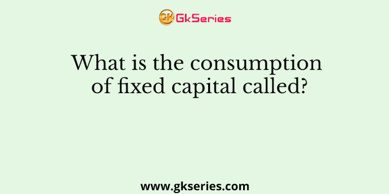 What is the consumption of fixed capital called?