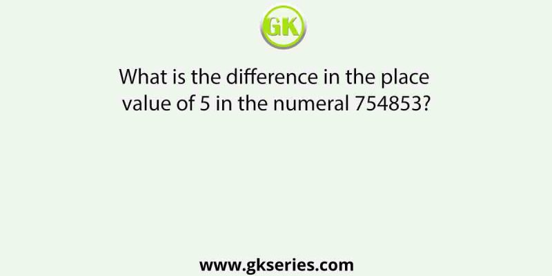 What is the difference in the place value of 5 in the numeral 754853?