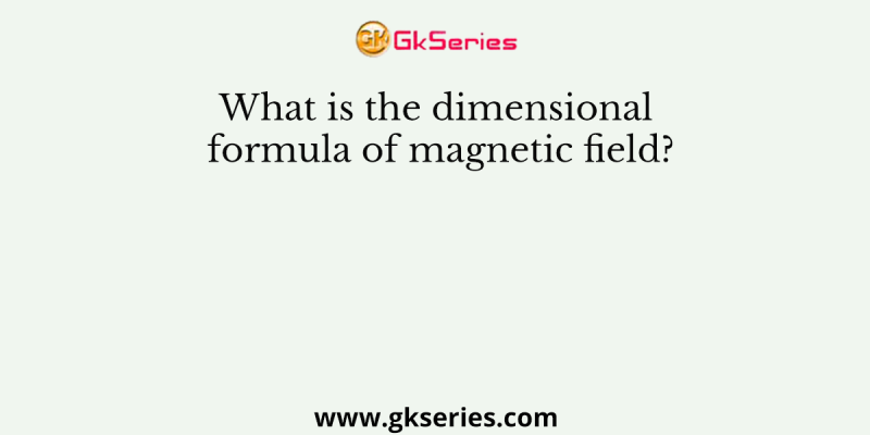 What is the dimensional formula of magnetic field?