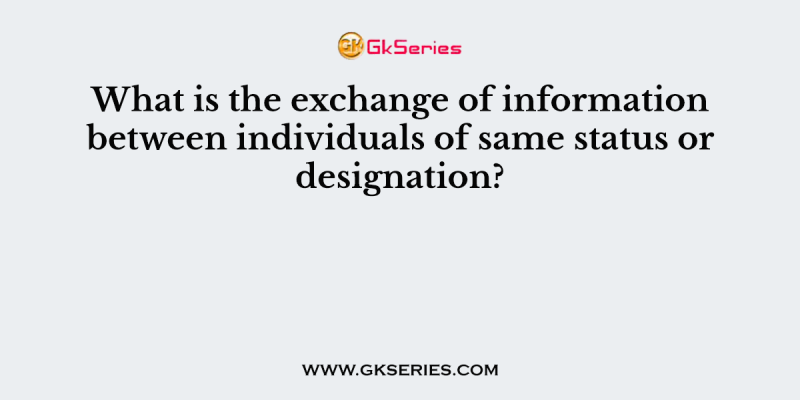 What is the exchange of information between individuals of same status or designation?