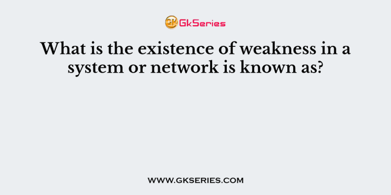 What is the existence of weakness in a system or network is known as?