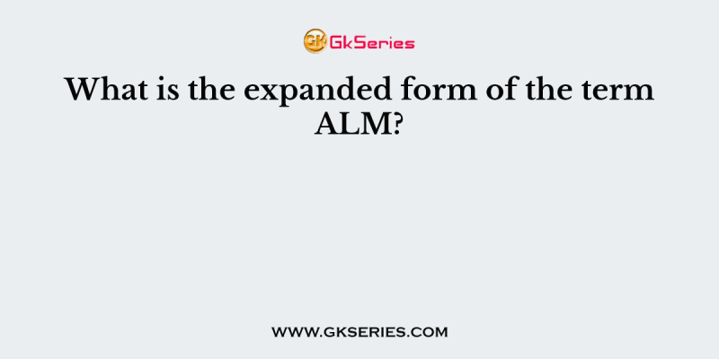 What is the expanded form of the term ALM?