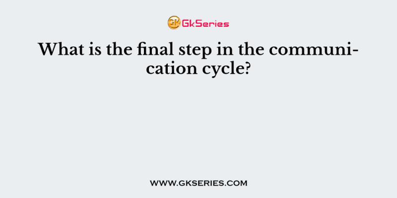 What is the final step in the communication cycle?