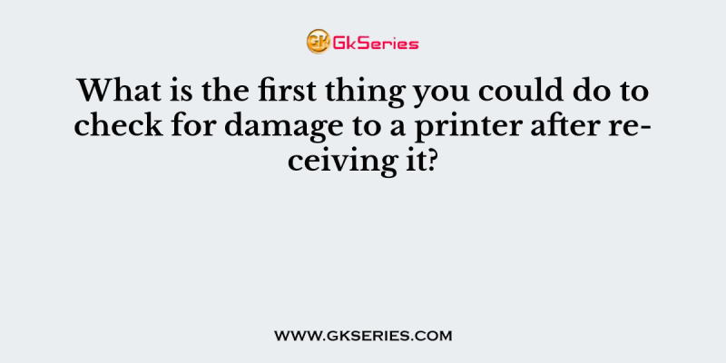 What is the first thing you could do to check for damage to a printer after receiving it?
