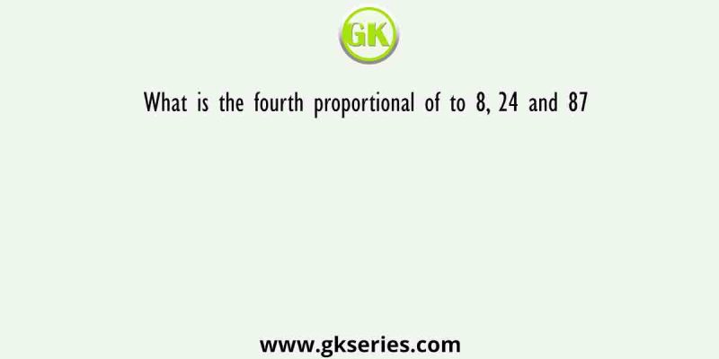 What is the fourth proportional of to 8, 24 and 87