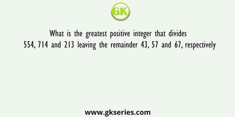What is the greatest positive integer that divides 554, 714 and 213 leaving the remainder 43, 57 and 67, respectively