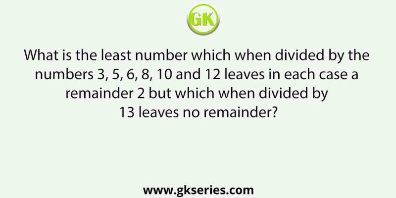 What is the least number which when divided by the numbers 3, 5, 6, 8, 10 and 12 leaves in each case a remainder 2 but which when divided by 13 leaves no remainder?