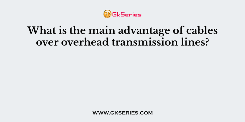 What is the main advantage of cables over overhead transmission lines?