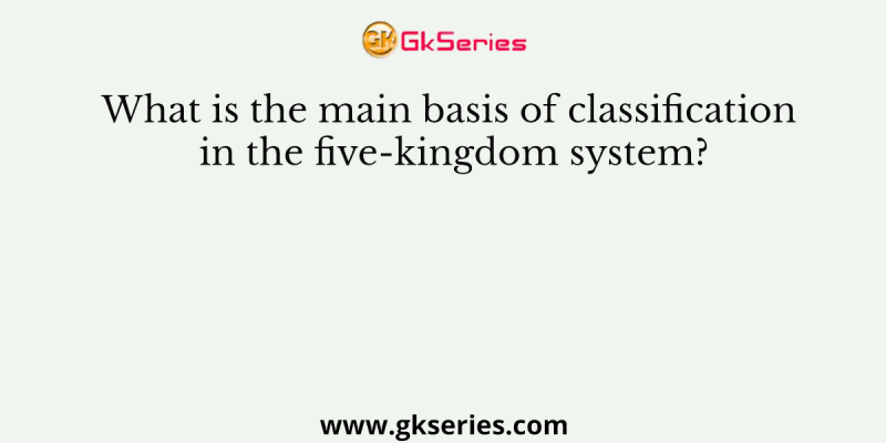 What is the main basis of classification in the five-kingdom system?