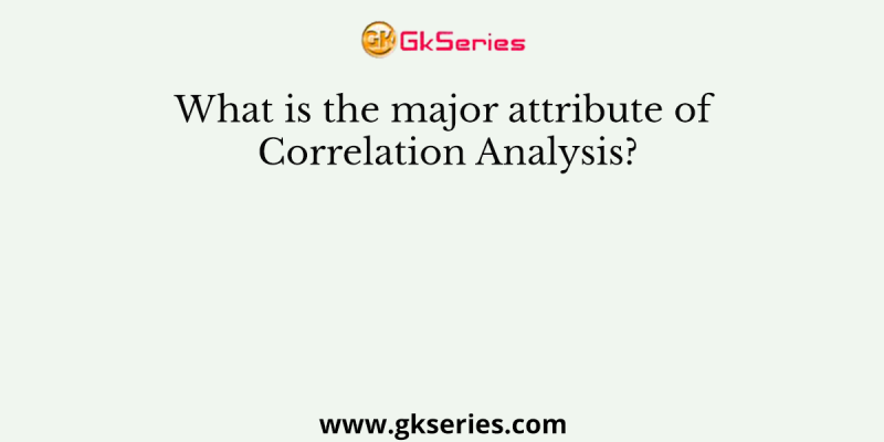What is the major attribute of Correlation Analysis?