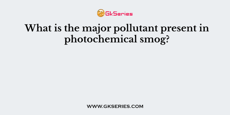 What is the major pollutant present in photochemical smog?