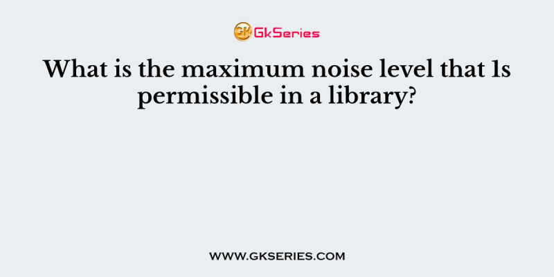 What is the maximum noise level that 1s permissible in a library?
