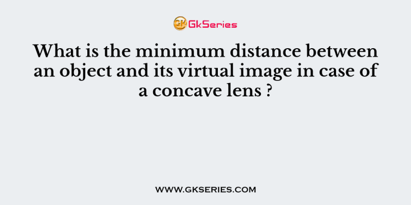 What is the minimum distance between an object and its virtual image in case of a concave lens ?
