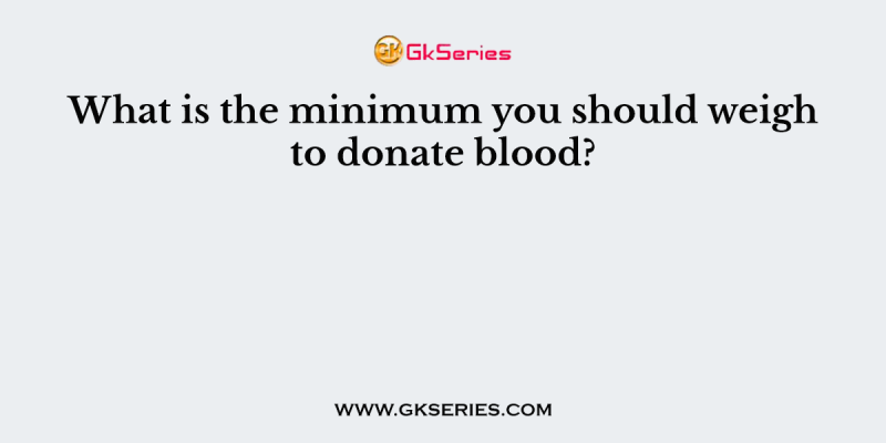 What is the minimum you should weigh to donate blood?