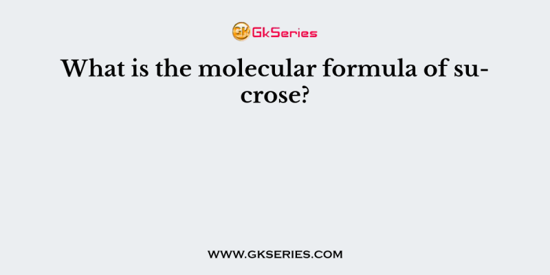 What is the molecular formula of sucrose?