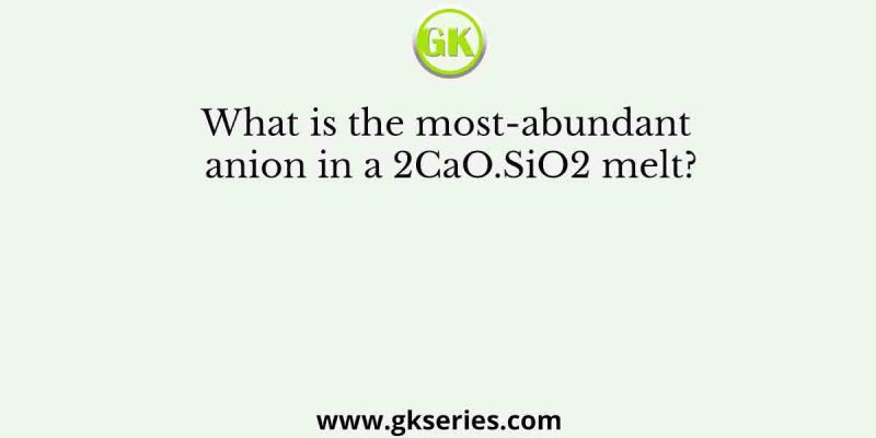 What is the most-abundant anion in a 2CaO.SiO2 melt?