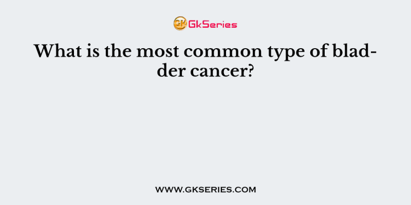 What is the most common type of bladder cancer?
