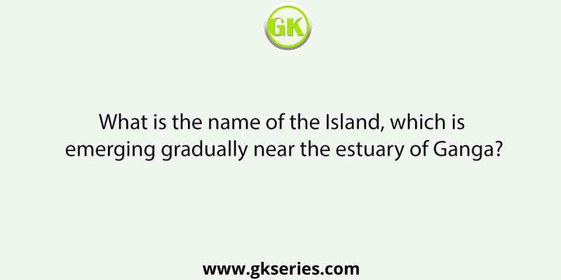 What is the name of the Island, which is emerging gradually near the estuary of Ganga?