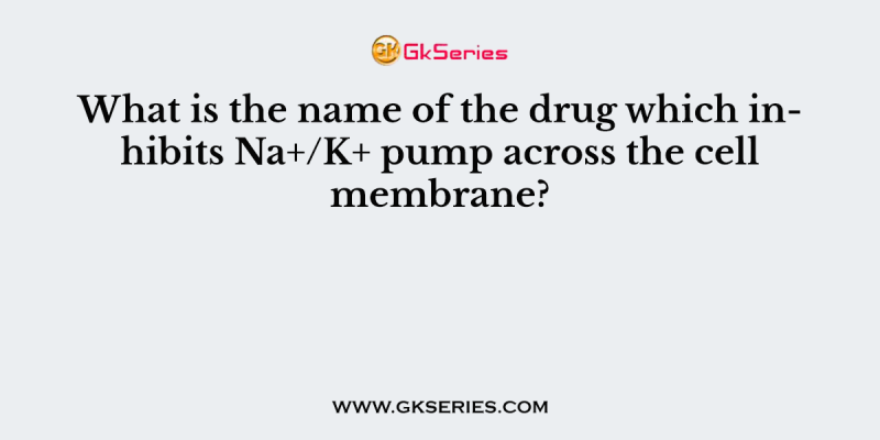 What is the name of the drug which inhibits Na+/K+ pump across the cell membrane?