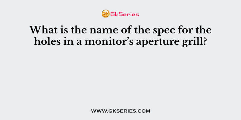 What is the name of the spec for the holes in a monitor’s aperture grill?