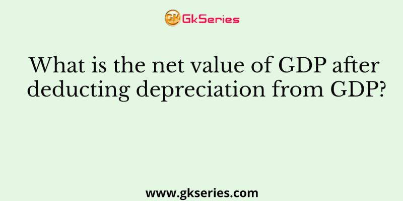 What is the net value of GDP after deducting depreciation from GDP?