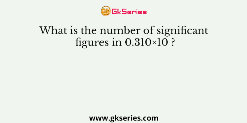 What is the number of significant figures in 0.310×10 ?