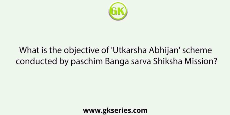 What is the objective of ‘Utkarsha Abhijan’ scheme conducted by paschim Banga sarva Shiksha Mission?