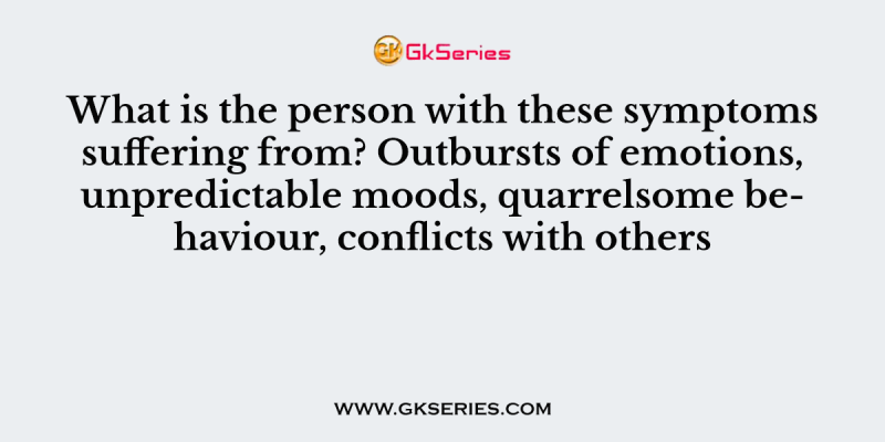 What is the person with these symptoms suffering from? Outbursts of emotions, unpredictable moods, quarrelsome behaviour, conflicts with others
