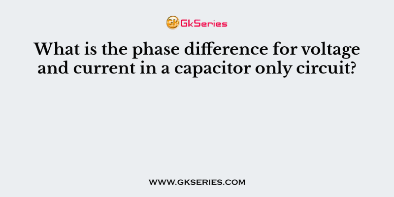 What is the phase difference for voltage and current in a capacitor only circuit?