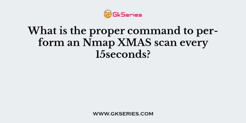 What is the proper command to perform an Nmap XMAS scan every 15seconds?