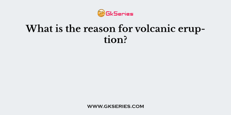 What is the reason for volcanic eruption?